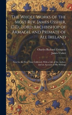 The Whole Works of the Most Rev. James Ussher, D.D., Lord Archbishop of Armagh, and Primate of All Ireland: Now for the First Time Collected, With a L - Ussher, James; Elrington, Charles Richard