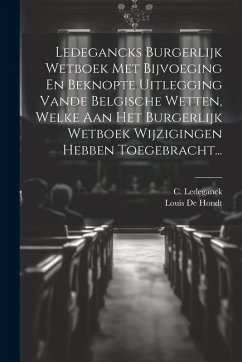 Ledegancks Burgerlijk Wetboek Met Bijvoeging En Beknopte Uitlegging Vande Belgische Wetten, Welke Aan Het Burgerlijk Wetboek Wijzigingen Hebben Toegeb - Ledeganck, C.