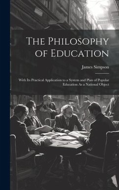 The Philosophy of Education: With Its Practical Application to a System and Plan of Popular Education As a National Object - Simpson, James