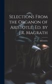 Selections From the Organon of Aristotle, Ed. by J.R. Magrath Selections From the Organon of Aristotle, Ed. by J.R. Magrath