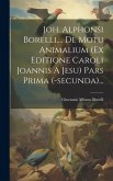 Joh. Alphonsi Borelli, ... De Motu Animalium (ex Editione Caroli Joannis A Jesu) Pars Prima (-secunda)...