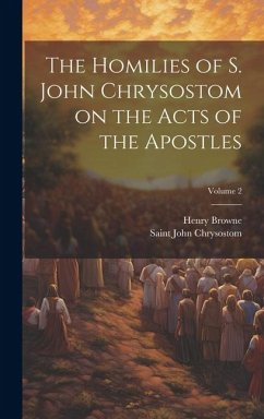 The Homilies of S. John Chrysostom on the Acts of the Apostles; Volume 2 - Browne, Henry; John Chrysostom, Saint