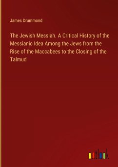 The Jewish Messiah. A Critical History of the Messianic Idea Among the Jews from the Rise of the Maccabees to the Closing of the Talmud