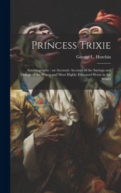 Princess Trixie: Autobiography: an Accurate Account of the Sayings and Doings of the Wisest and Most Highly Educated Horse in the World - Hutchin, George L.