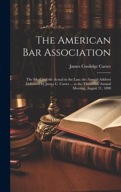 The American Bar Association: The Ideal and the Actual in the Law. the Annual Address Delivered by James C. Carter ... at the Thirteenth Annual Meet - Carter, James Coolidge