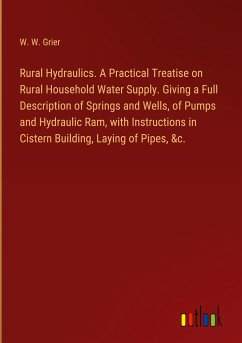 Rural Hydraulics. A Practical Treatise on Rural Household Water Supply. Giving a Full Description of Springs and Wells, of Pumps and Hydraulic Ram, with Instructions in Cistern Building, Laying of Pipes, &c. - Grier, W. W.