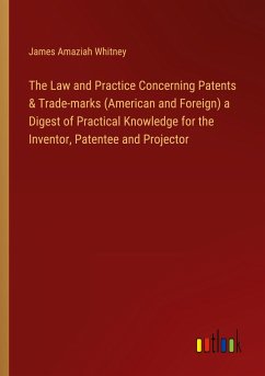 The Law and Practice Concerning Patents & Trade-marks (American and Foreign) a Digest of Practical Knowledge for the Inventor, Patentee and Projector - Whitney, James Amaziah