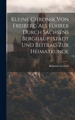 Kleine Chronik Von Freiberg Als Führer Durch Sachsens Berghauptstadt Und Beitrag Zur Heimatkunde - Gerlach, Heinrich