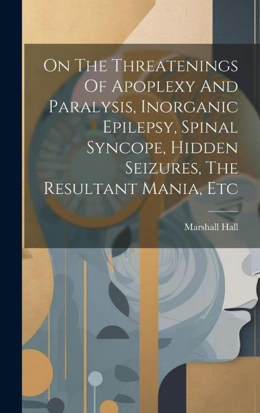 On The Threatenings Of Apoplexy And Paralysis, Inorganic Epilepsy, Spinal Syncope, Hidden Seizures, The Resultant Mania, Etc On The Threatenings Of Apoplexy And Paralysis, Inorganic Epilepsy, Spinal Syncope, Hidden Seizures, The Resultant Mania, Etc