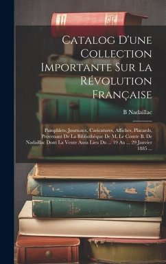 Catalog D'une Collection Importante Sur La Révolution Française: Pamphlets, Journaux, Caricatures, Affiches, Placards, Provenant De La Bibliothèque De - Nadaillac, B.