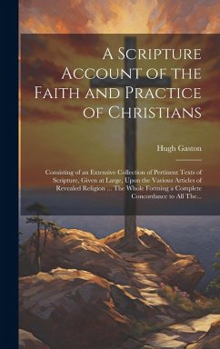 A Scripture Account of the Faith and Practice of Christians: Consisting of an Extensive Collection of Pertinent Texts of Scripture, Given at Large, Up