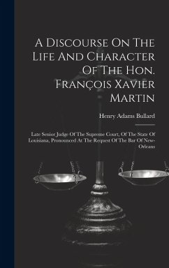 A Discourse On The Life And Character Of The Hon. François Xavier Martin: Late Senior Judge Of The Supreme Court, Of The State Of Louisiana, Pronounce - Bullard, Henry Adams