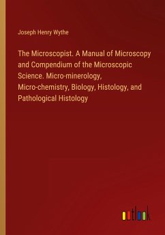 The Microscopist. A Manual of Microscopy and Compendium of the Microscopic Science. Micro-minerology, Micro-chemistry, Biology, Histology, and Pathological Histology - Wythe, Joseph Henry