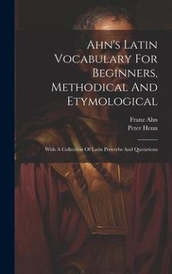 Ahn's Latin Vocabulary For Beginners, Methodical And Etymological: With A Collection Of Latin Proverbs And Quotations - Ahn, Franz; Henn, Peter