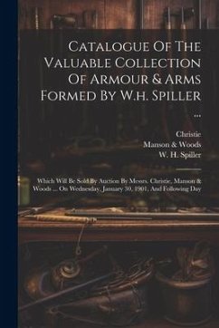 Catalogue Of The Valuable Collection Of Armour & Arms Formed By W.h. Spiller ...: Which Will Be Sold By Auction By Messrs. Christie, Manson & Woods .. - Spiller, W. H.; Christie