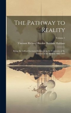 The Pathway to Reality: Being the Gifford Lectures Delivered in the University of St. Andrews in the Session 1902-1903; Volume 1 - Haldane, Viscount Richard Burdon Hald