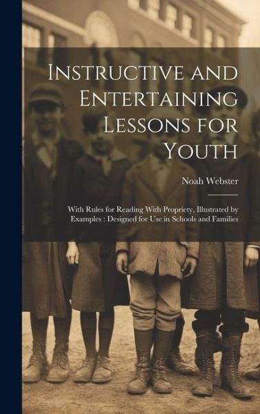 Instructive and Entertaining Lessons for Youth: With Rules for Reading With Propriety, Illustrated by Examples: Designed for Use in Schools and Famili Instructive and Entertaining Lessons for Youth: With Rules for Reading With Propriety, Illustrated by Examples: Designed for Use in Schools and Famili