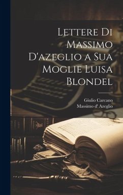 Lettere Di Massimo D'azeglio a Sua Moglie Luisa Blondel - Azeglio, Massimo D'; Carcano, Giulio