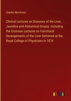 Clinical Lectures on Diseases of the Liver, Jaundice and Abdominal Dropsy. Including the Croonian Lectures on Functional Derangements of the Liver Delivered at the Royal College of Physicians in 1874 - Murchison, Charles