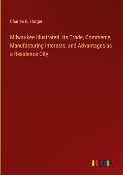 Milwaukee Illustrated. Its Trade, Commerce, Manufacturing Interests, and Advantages as a Residence City