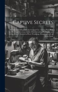 Captive Secrets: A Collection of Formulas for General use: Giving Full, Plain and Practical Directions for the Manufacturing, Putting u - Anonymous