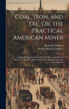 Coal, Iron, and Oil, Or, the Practical American Miner: A Plain and Popular Work On Our Mines and Mineral Resources, and Text-Book Or Guide to Their Ec - Daddow, Samuel Harries; Bannan, Benjamin