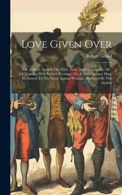 Love Given Over: Or, A Satyr Against The Pride, Lust, And Inconstancy, &c. Of Woman: With Sylvia's Revenge, Or, A Satyr Against Man, In - Gould, Robert