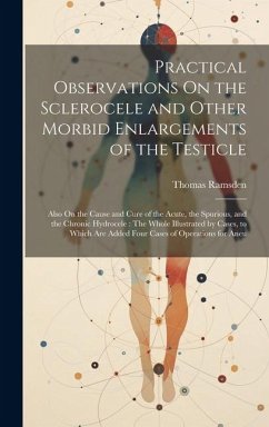 Practical Observations On the Sclerocele and Other Morbid Enlargements of the Testicle: Also On the Cause and Cure of the Acute, the Spurious, and the - Ramsden, Thomas