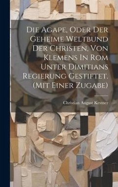 Die Agape, Oder Der Geheime Weltbund Der Christen, Von Klemens In Rom Unter Dimitians Regierung Gestiftet. (mit Einer Zugabe) - Kestner, Christian August Die Agape, Oder Der Geheime Weltbund Der Christen, Von Klemens In Rom Unter Dimitians Regierung Gestiftet. (mit Einer Zugabe) - Kestner, Christian August