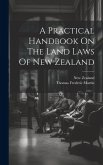 A Practical Handbook On The Land Laws Of New Zealand