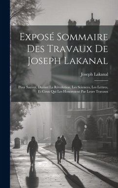 Exposé Sommaire Des Travaux De Joseph Lakanal: Pour Sauver, Durant La Révolution, Les Sciences, Les Lettres, Et Ceux Qui Les Honoroient Par Leurs Trav - Lakanal, Joseph