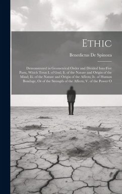 Ethic: Demonstrated in Geometrical Order and Divided Into Five Parts, Which Treat I. of God; Ii. of the Nature and Origin of - De Spinoza, Benedictus