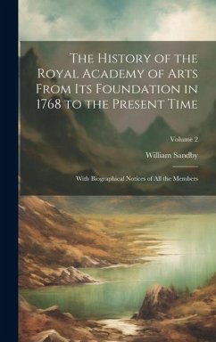 The History of the Royal Academy of Arts From Its Foundation in 1768 to the Present Time: With Biographical Notices of All the Members; Volume 2 - Sandby, William