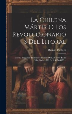 La Chilena Mártir O Los Revolucionarios Del Litoral: Novela Histórica. Primeros Sintomas De La Guerra Entre Chile, Bolivia I El Perú, 1876-1877... - Pacheco, Ramón