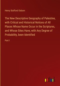 The New Descriptive Geography of Palestine, with Critical and Historical Notices of All Places Whose Name Occur in the Scriptures, and Whose Sites Have, with Any Degree of Probability, been Identified