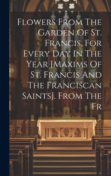 Flowers From The Garden Of St. Francis, For Every Day In The Year [maxims Of St. Francis And The Franciscan Saints]. From The Fr