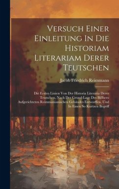 Versuch Einer Einleitung In Die Historiam Literariam Derer Teutschen: Die Ersten Linien Von Der Historia Literaria Derer Teutschen, Nach Der Grund-lag - Reimmann, Jacob Friedrich