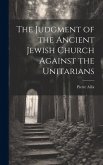 The Judgment of the Ancient Jewish Church Against the Unitarians The Judgment of the Ancient Jewish Church Against the Unitarians