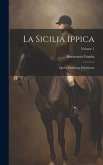 La Sicilia Ippica: Opera Posthuma Pubblicata; Volume 1 La Sicilia Ippica: Opera Posthuma Pubblicata; Volume 1