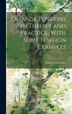 Old age Pensions in Theory and Practice, With Some Foreign Examples - Sutherland, William