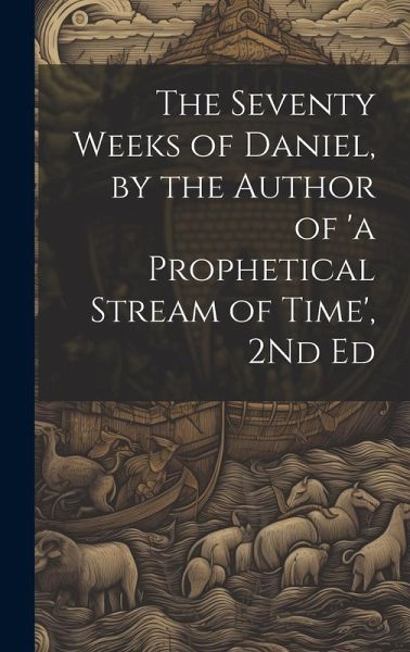 The Seventy Weeks of Daniel, by the Author of 'a Prophetical Stream of Time', 2Nd Ed The Seventy Weeks of Daniel, by the Author of 'a Prophetical Stream of Time', 2Nd Ed