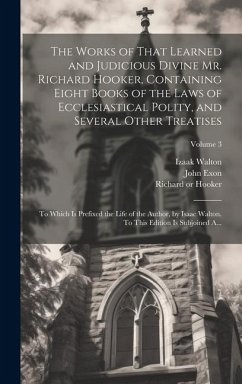 The Works of That Learned and Judicious Divine Mr. Richard Hooker, Containing Eight Books of the Laws of Ecclesiastical Polity, and Several Other Trea - Walton, Izaak; Exon, John