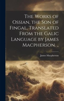 The Works of Ossian, the son of Fingal, Translated From the Galic Language by James Macpherson. .. - Macpherson, James