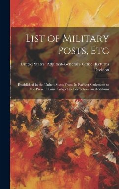 List of Military Posts, Etc: Established in the United States From Its Earliest Settlement to the Present Time. Subject to Corrections an Additions