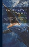 Blacker's Art Of Flymaking: &c, Comprising Angling, & Dyeing Of Colours, With Engravings Of Salmon & Trout Flies, Showing The Process Of The Gentl