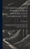 The Miscellaneous Papers of John Smeaton, Civil Engineer, &c. F.R.S.: Comprising His Communications to the Royal Society, Printed in the Philosophical