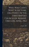 Who was Cain's Wife? A Lecture, Delivered in the First Baptist Church of Albany, Oregon, April, 1912