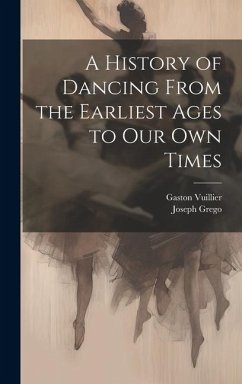 A History of Dancing From the Earliest Ages to our own Times - Grego, Joseph; Vuillier, Gaston