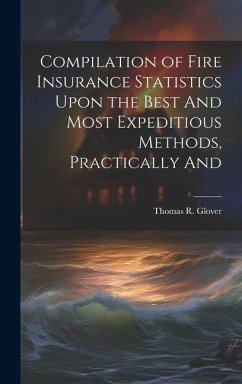 Compilation of Fire Insurance Statistics Upon the Best And Most Expeditious Methods, Practically And - Glover, Thomas R.