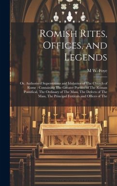 Romish Rites, Offices, and Legends: Or, Authorised Superstitions and Idolatries of The Church of Rome; Containing The Greater Portion of The Roman Pon - Foye, M. W. B.